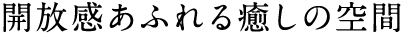 開放感あふれる癒しの空間